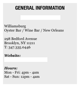 ￼&#13;&#13;MAISON PREMIERE &#10;&#10;Williamsburg&#10;Oyster Bar / Wine Bar / New Orleans&#10;&#10;298 Bedford Avenue&#10;Brooklyn, NY 11211&#10;T: 347.335.0446&#10;&#10;Website:&#10;www.maisonpremiere.com&#10;&#10;Hours:&#10;Mon - Fri: 4pm - 4am&#10;Sat - Sun: 12pm - 4am&#10;