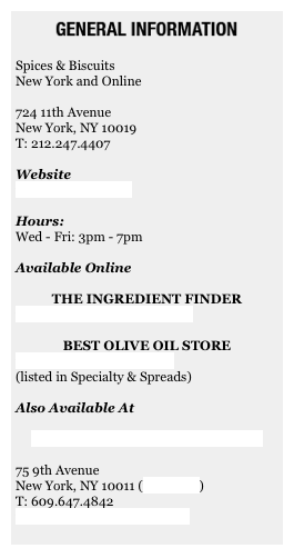 ￼&#10;&#10;Spices &amp; Biscuits&#10;New York and Online&#10;&#10;724 11th Avenue&#10;New York, NY 10019&#10;T: 212.247.4407&#13;&#10;Website&#10;www.laboiteny.com&#10;&#10;Hours:&#10;Wed - Fri: 3pm - 7pm&#10;&#10;Available Online&#10;&#10;THE INGREDIENT FINDER&#10;www.theingredientfinder.com&#10;&#10;BEST OLIVE OIL STORE&#10;www.bestoliveoilstore.com&#10;(listed in Specialty &amp; Spreads)&#10;&#10;Also Available At&#10;&#10;DICKSON’S FARMSTAND MEATS&#10;&#10;75 9th Avenue&#13;New York, NY 10011 (view map)&#13;T: 609.647.4842&#13;www.dicksonsfarmstand.com&#10;