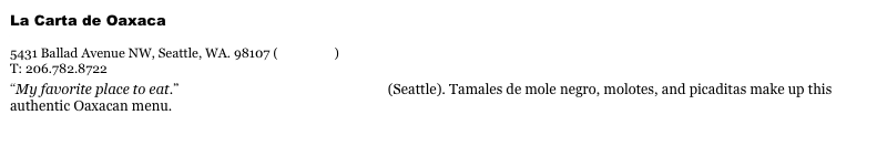 La Carta de Oaxaca&#10;www.lacartadeoaxaca.com&#10;5431 Ballad Avenue NW, Seattle, WA. 98107 (view map)&#10;T: 206.782.8722&#10;“My favorite place to eat.” Master Bladesmith Bob Kramer (Seattle). Tamales de mole negro, molotes, and picaditas make up this authentic Oaxacan menu.&#10;